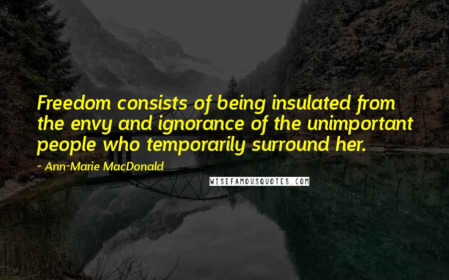 Ann-Marie MacDonald Quotes: Freedom consists of being insulated from the envy and ignorance of the unimportant people who temporarily surround her.