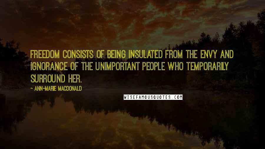 Ann-Marie MacDonald Quotes: Freedom consists of being insulated from the envy and ignorance of the unimportant people who temporarily surround her.