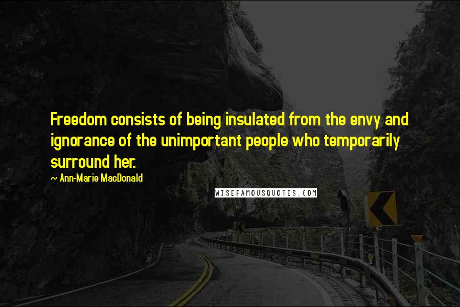 Ann-Marie MacDonald Quotes: Freedom consists of being insulated from the envy and ignorance of the unimportant people who temporarily surround her.