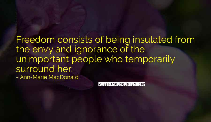 Ann-Marie MacDonald Quotes: Freedom consists of being insulated from the envy and ignorance of the unimportant people who temporarily surround her.