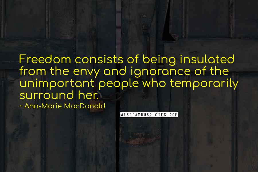 Ann-Marie MacDonald Quotes: Freedom consists of being insulated from the envy and ignorance of the unimportant people who temporarily surround her.