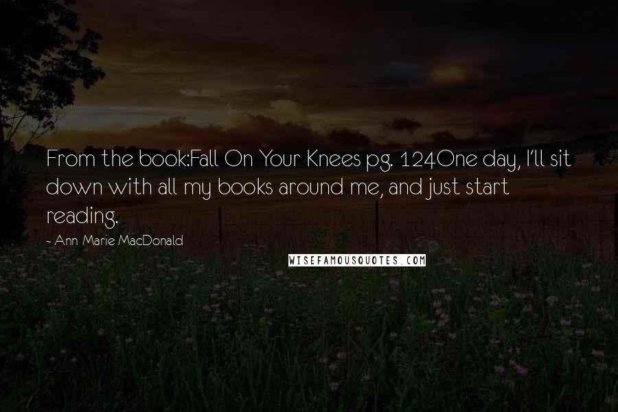 Ann-Marie MacDonald Quotes: From the book:Fall On Your Knees pg. 124One day, I'll sit down with all my books around me, and just start reading.