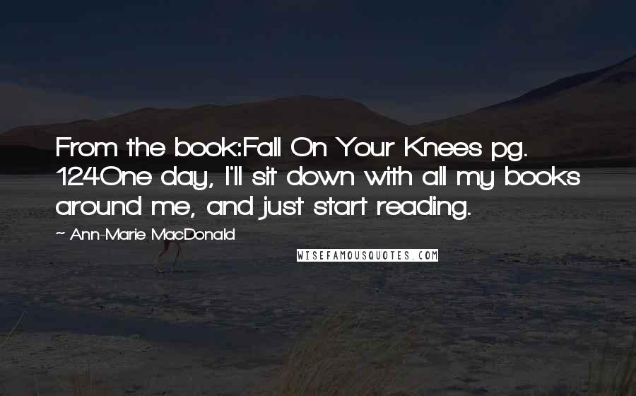 Ann-Marie MacDonald Quotes: From the book:Fall On Your Knees pg. 124One day, I'll sit down with all my books around me, and just start reading.