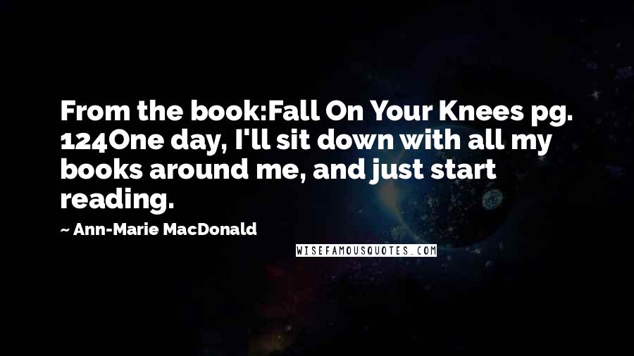 Ann-Marie MacDonald Quotes: From the book:Fall On Your Knees pg. 124One day, I'll sit down with all my books around me, and just start reading.