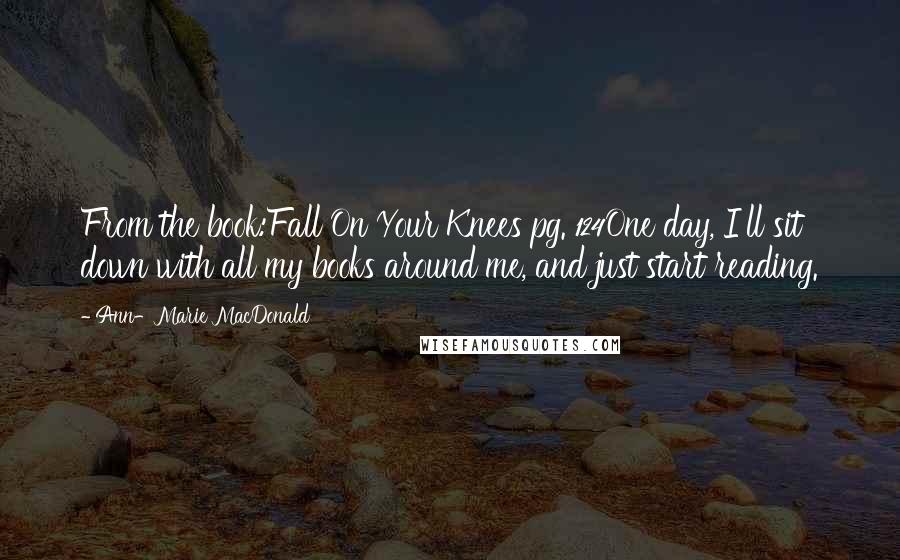 Ann-Marie MacDonald Quotes: From the book:Fall On Your Knees pg. 124One day, I'll sit down with all my books around me, and just start reading.