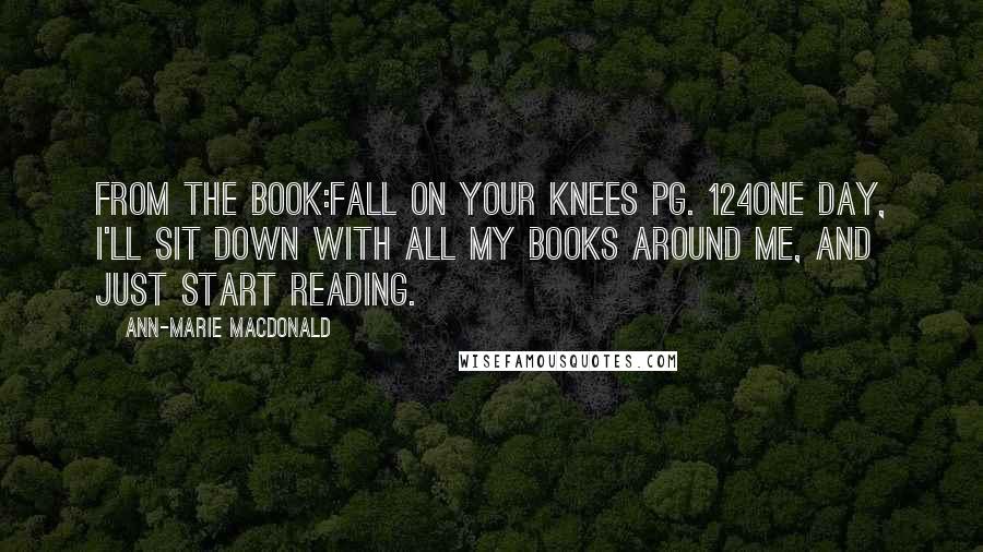Ann-Marie MacDonald Quotes: From the book:Fall On Your Knees pg. 124One day, I'll sit down with all my books around me, and just start reading.