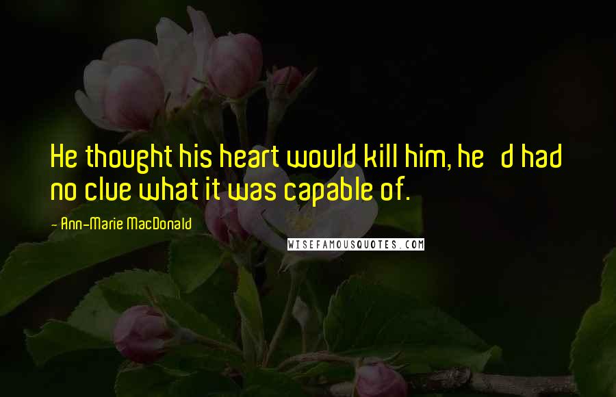 Ann-Marie MacDonald Quotes: He thought his heart would kill him, he'd had no clue what it was capable of.