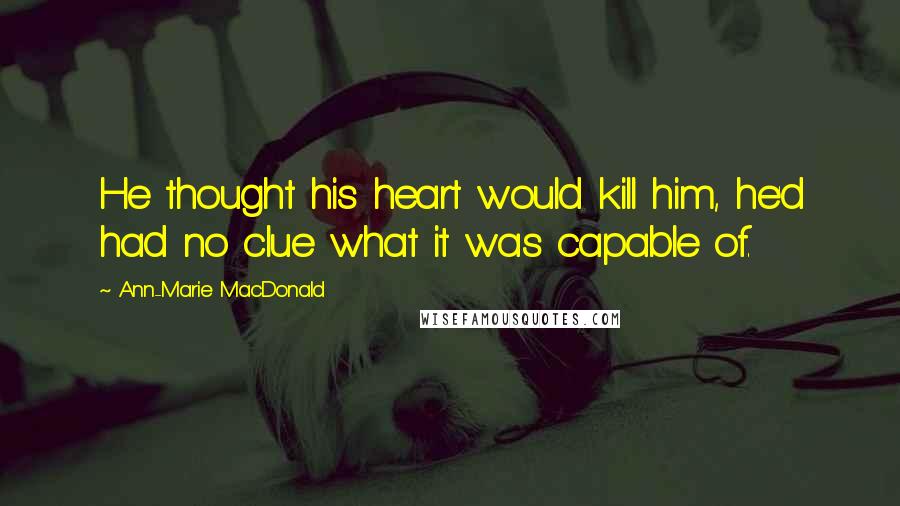 Ann-Marie MacDonald Quotes: He thought his heart would kill him, he'd had no clue what it was capable of.