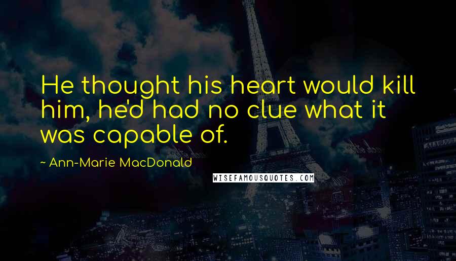 Ann-Marie MacDonald Quotes: He thought his heart would kill him, he'd had no clue what it was capable of.