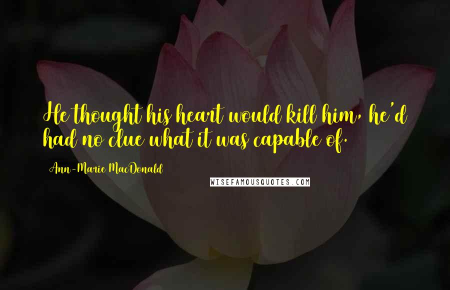 Ann-Marie MacDonald Quotes: He thought his heart would kill him, he'd had no clue what it was capable of.