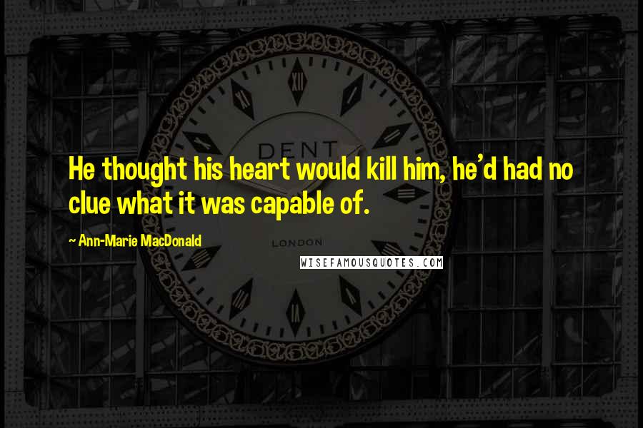 Ann-Marie MacDonald Quotes: He thought his heart would kill him, he'd had no clue what it was capable of.