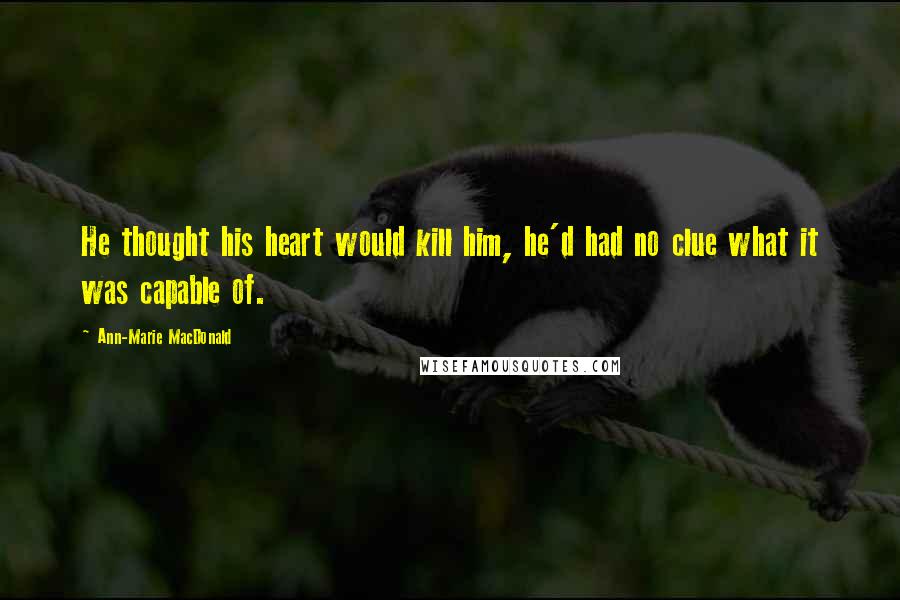 Ann-Marie MacDonald Quotes: He thought his heart would kill him, he'd had no clue what it was capable of.