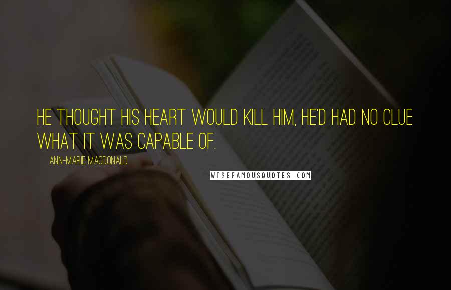 Ann-Marie MacDonald Quotes: He thought his heart would kill him, he'd had no clue what it was capable of.