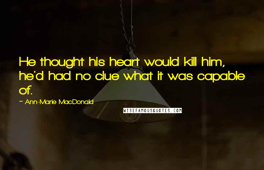 Ann-Marie MacDonald Quotes: He thought his heart would kill him, he'd had no clue what it was capable of.