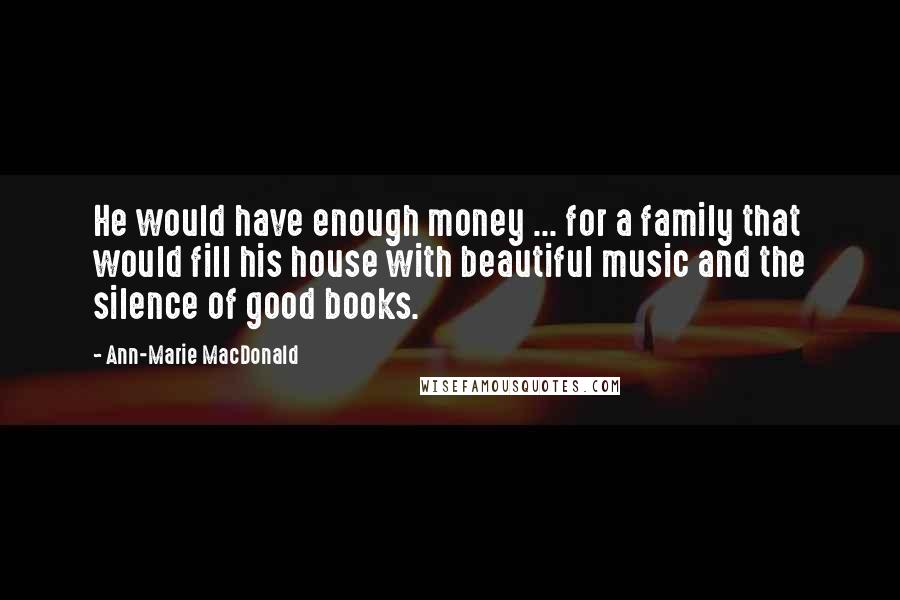 Ann-Marie MacDonald Quotes: He would have enough money ... for a family that would fill his house with beautiful music and the silence of good books.