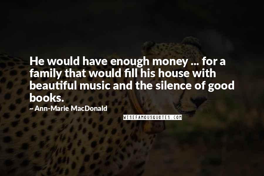 Ann-Marie MacDonald Quotes: He would have enough money ... for a family that would fill his house with beautiful music and the silence of good books.