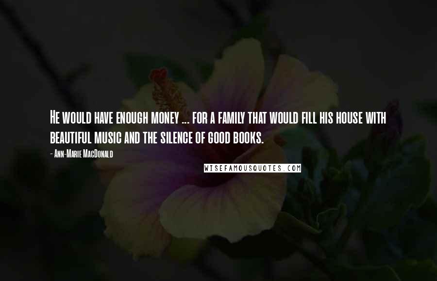 Ann-Marie MacDonald Quotes: He would have enough money ... for a family that would fill his house with beautiful music and the silence of good books.