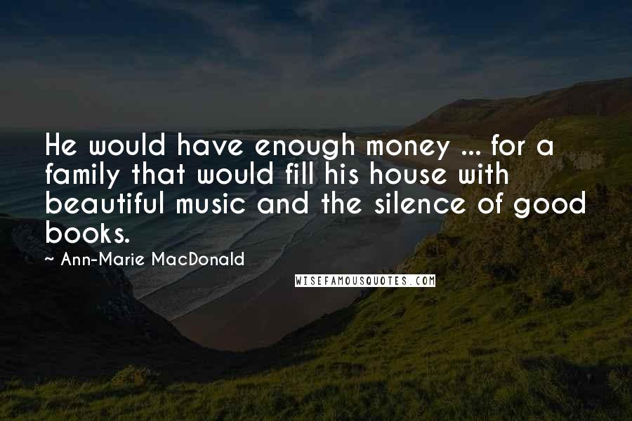 Ann-Marie MacDonald Quotes: He would have enough money ... for a family that would fill his house with beautiful music and the silence of good books.