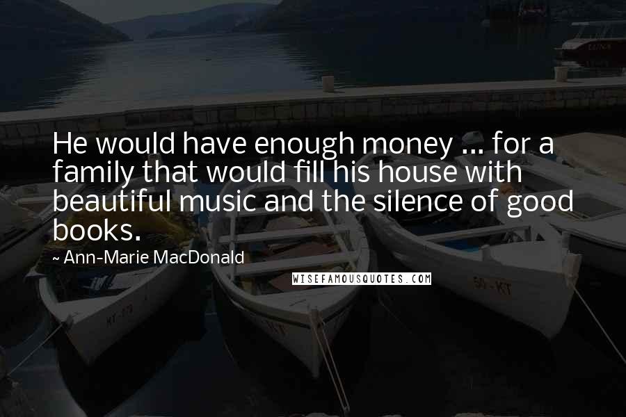 Ann-Marie MacDonald Quotes: He would have enough money ... for a family that would fill his house with beautiful music and the silence of good books.