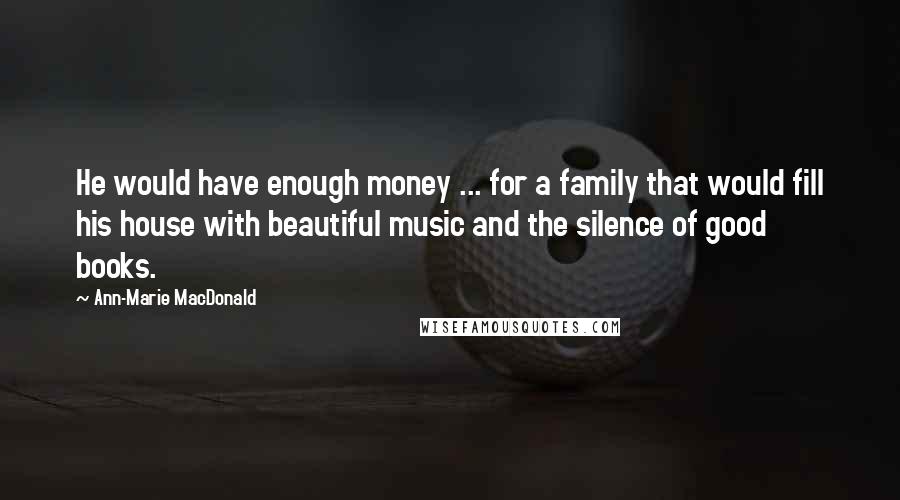 Ann-Marie MacDonald Quotes: He would have enough money ... for a family that would fill his house with beautiful music and the silence of good books.