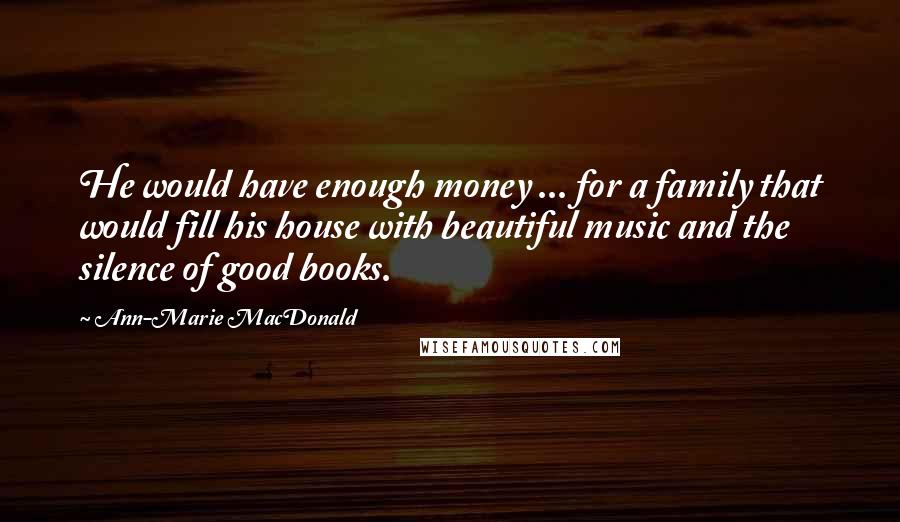 Ann-Marie MacDonald Quotes: He would have enough money ... for a family that would fill his house with beautiful music and the silence of good books.