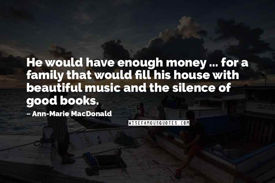 Ann-Marie MacDonald Quotes: He would have enough money ... for a family that would fill his house with beautiful music and the silence of good books.