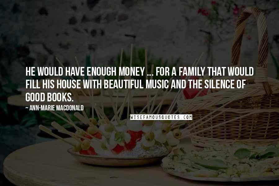 Ann-Marie MacDonald Quotes: He would have enough money ... for a family that would fill his house with beautiful music and the silence of good books.