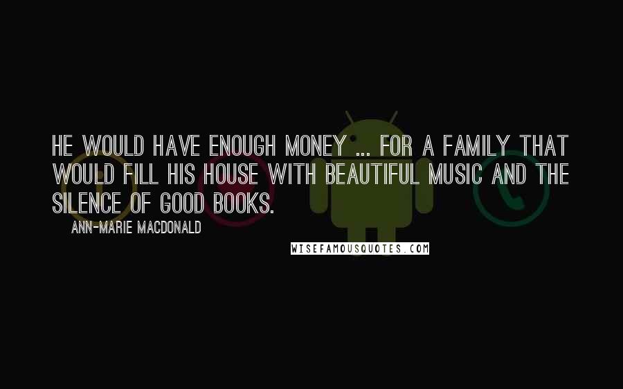 Ann-Marie MacDonald Quotes: He would have enough money ... for a family that would fill his house with beautiful music and the silence of good books.
