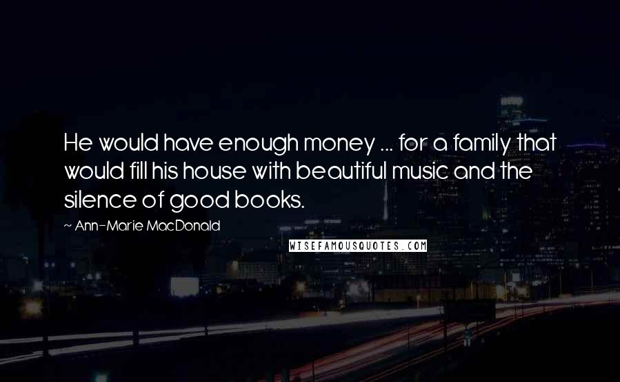 Ann-Marie MacDonald Quotes: He would have enough money ... for a family that would fill his house with beautiful music and the silence of good books.