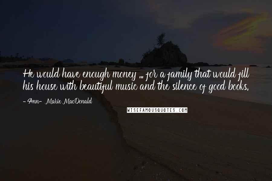 Ann-Marie MacDonald Quotes: He would have enough money ... for a family that would fill his house with beautiful music and the silence of good books.