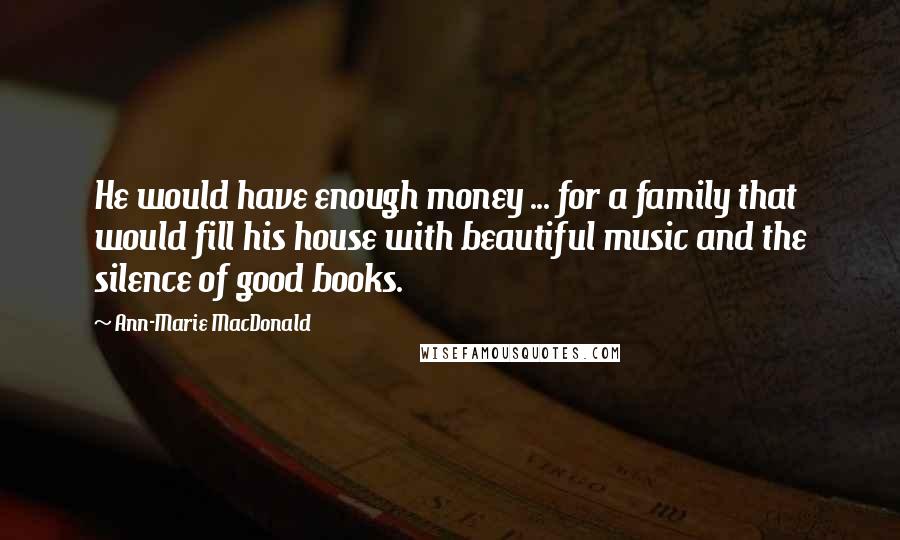 Ann-Marie MacDonald Quotes: He would have enough money ... for a family that would fill his house with beautiful music and the silence of good books.