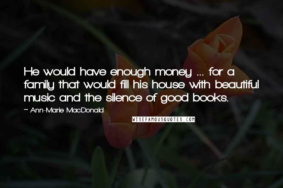 Ann-Marie MacDonald Quotes: He would have enough money ... for a family that would fill his house with beautiful music and the silence of good books.