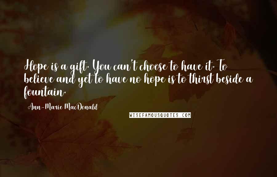 Ann-Marie MacDonald Quotes: Hope is a gift. You can't choose to have it. To believe and yet to have no hope is to thirst beside a fountain.