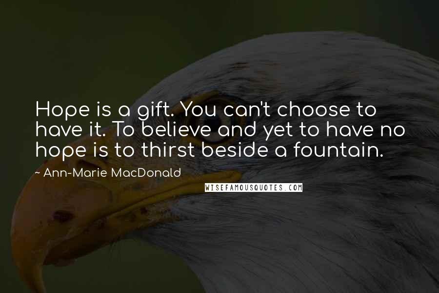 Ann-Marie MacDonald Quotes: Hope is a gift. You can't choose to have it. To believe and yet to have no hope is to thirst beside a fountain.