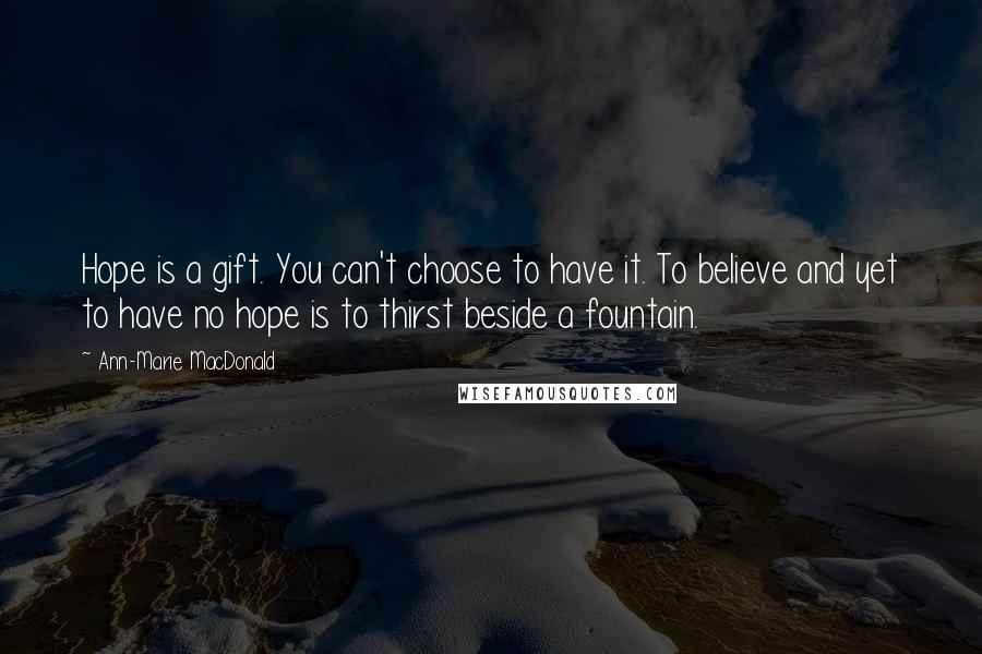 Ann-Marie MacDonald Quotes: Hope is a gift. You can't choose to have it. To believe and yet to have no hope is to thirst beside a fountain.