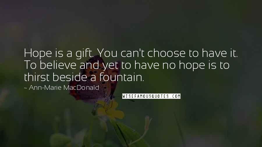 Ann-Marie MacDonald Quotes: Hope is a gift. You can't choose to have it. To believe and yet to have no hope is to thirst beside a fountain.