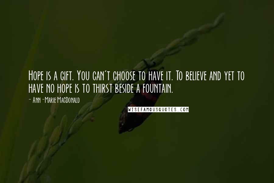 Ann-Marie MacDonald Quotes: Hope is a gift. You can't choose to have it. To believe and yet to have no hope is to thirst beside a fountain.