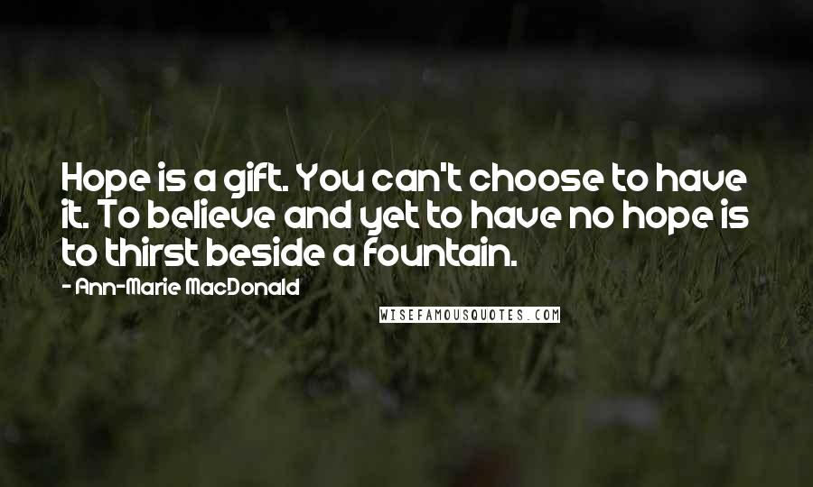 Ann-Marie MacDonald Quotes: Hope is a gift. You can't choose to have it. To believe and yet to have no hope is to thirst beside a fountain.