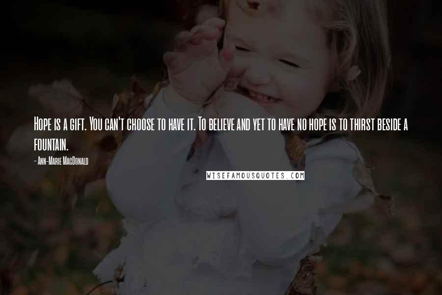 Ann-Marie MacDonald Quotes: Hope is a gift. You can't choose to have it. To believe and yet to have no hope is to thirst beside a fountain.