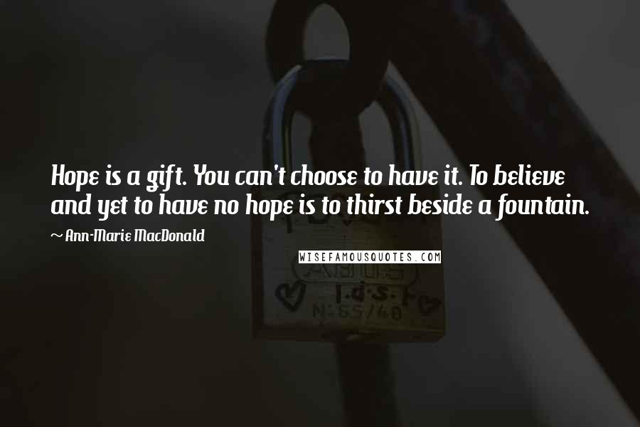 Ann-Marie MacDonald Quotes: Hope is a gift. You can't choose to have it. To believe and yet to have no hope is to thirst beside a fountain.