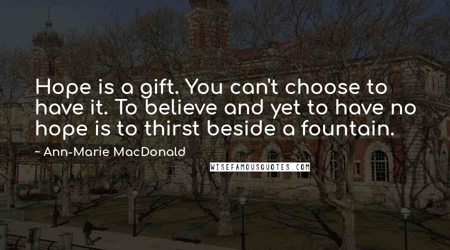 Ann-Marie MacDonald Quotes: Hope is a gift. You can't choose to have it. To believe and yet to have no hope is to thirst beside a fountain.