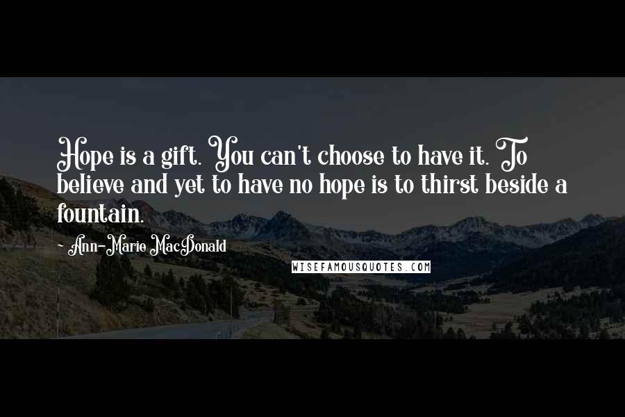 Ann-Marie MacDonald Quotes: Hope is a gift. You can't choose to have it. To believe and yet to have no hope is to thirst beside a fountain.