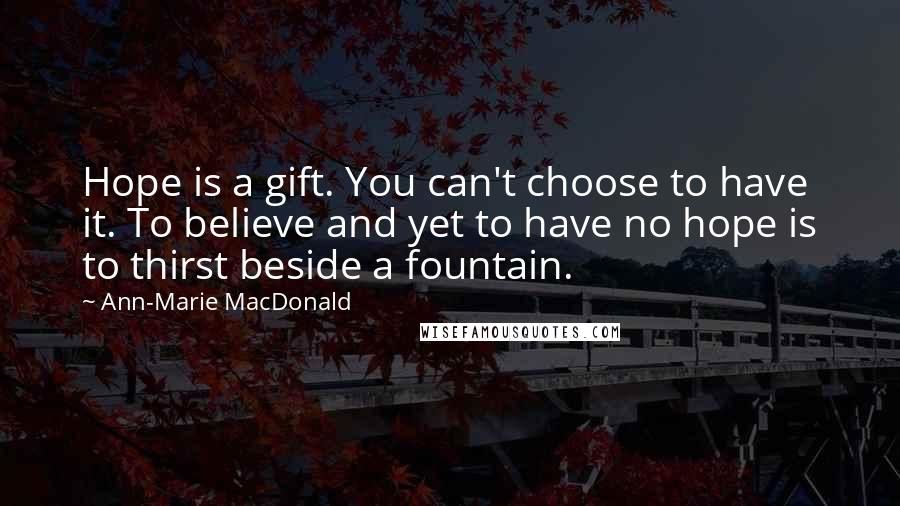 Ann-Marie MacDonald Quotes: Hope is a gift. You can't choose to have it. To believe and yet to have no hope is to thirst beside a fountain.