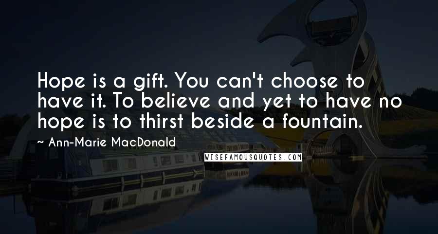 Ann-Marie MacDonald Quotes: Hope is a gift. You can't choose to have it. To believe and yet to have no hope is to thirst beside a fountain.