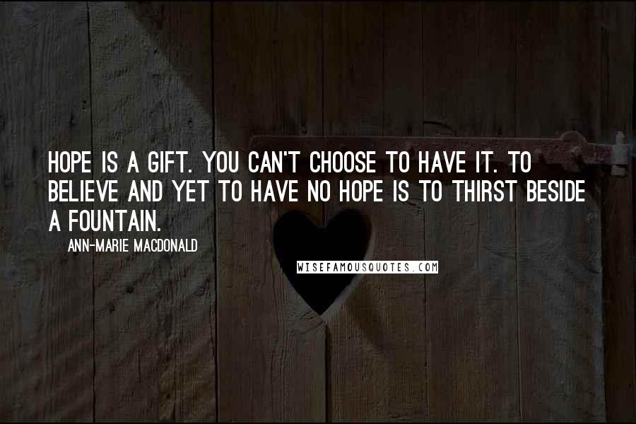 Ann-Marie MacDonald Quotes: Hope is a gift. You can't choose to have it. To believe and yet to have no hope is to thirst beside a fountain.