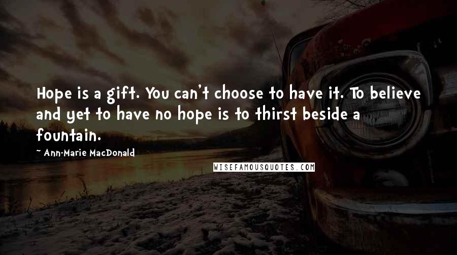 Ann-Marie MacDonald Quotes: Hope is a gift. You can't choose to have it. To believe and yet to have no hope is to thirst beside a fountain.