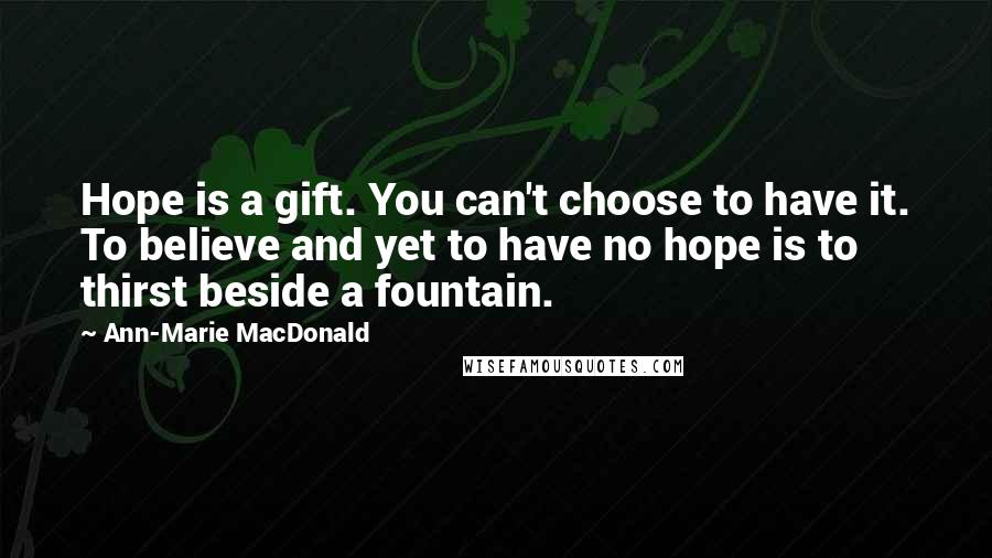 Ann-Marie MacDonald Quotes: Hope is a gift. You can't choose to have it. To believe and yet to have no hope is to thirst beside a fountain.