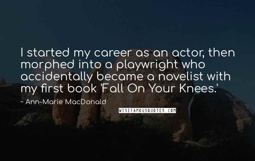 Ann-Marie MacDonald Quotes: I started my career as an actor, then morphed into a playwright who accidentally became a novelist with my first book 'Fall On Your Knees.'