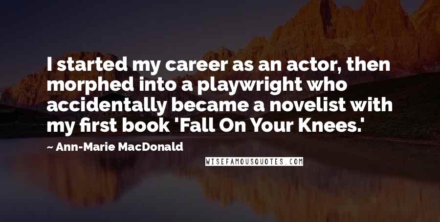 Ann-Marie MacDonald Quotes: I started my career as an actor, then morphed into a playwright who accidentally became a novelist with my first book 'Fall On Your Knees.'