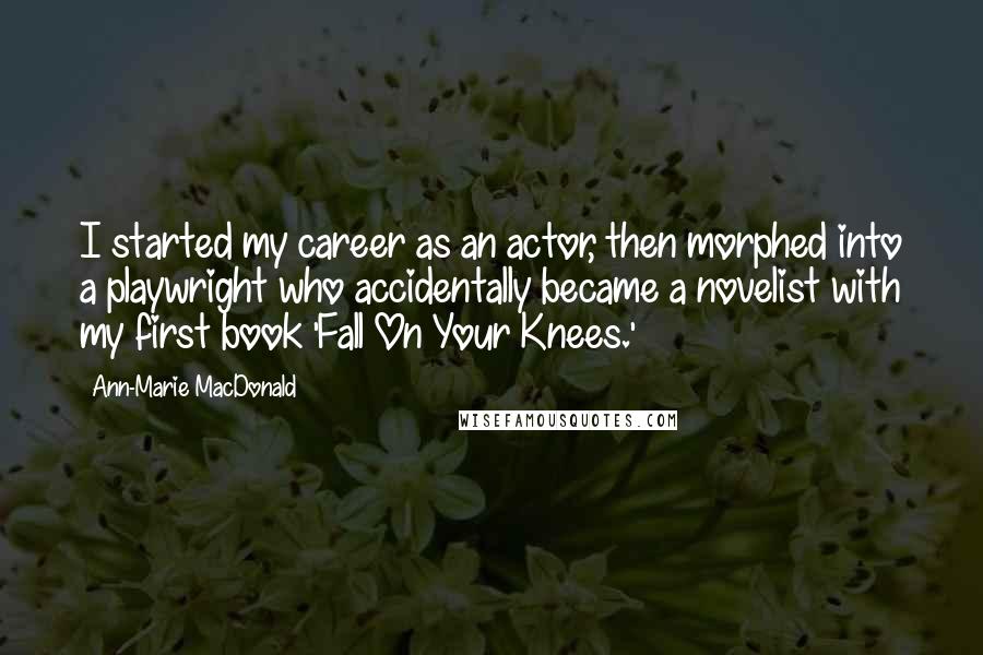 Ann-Marie MacDonald Quotes: I started my career as an actor, then morphed into a playwright who accidentally became a novelist with my first book 'Fall On Your Knees.'